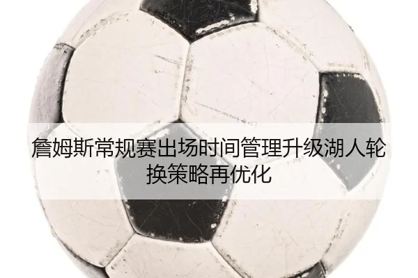 詹姆斯常规赛出场时间管理升级湖人轮换策略再优化
